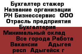 Бухгалтер-стажер › Название организации ­ РН-Бизнессервис, ООО › Отрасль предприятия ­ Бухгалтерия › Минимальный оклад ­ 13 000 - Все города Работа » Вакансии   . Адыгея респ.,Адыгейск г.